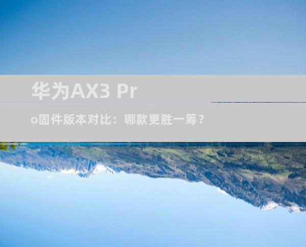 华为AX3 Pro固件版本对比：哪款更胜一筹？